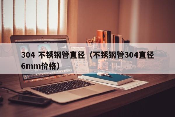 304 不銹鋼管直徑（不銹鋼管304直徑6mm價格）