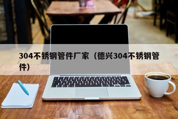 304不銹鋼管件廠家（德興304不銹鋼管件）