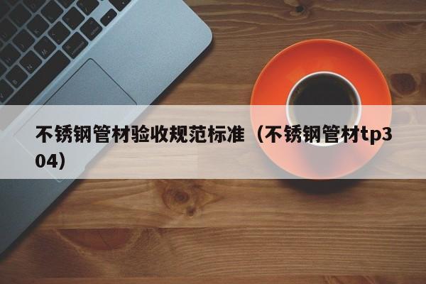 不銹鋼管材驗收規(guī)范標準（不銹鋼管材tp304）