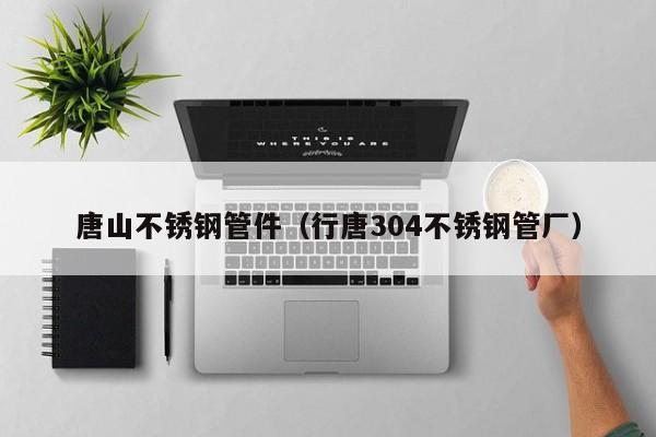 唐山不銹鋼管件（行唐304不銹鋼管廠）