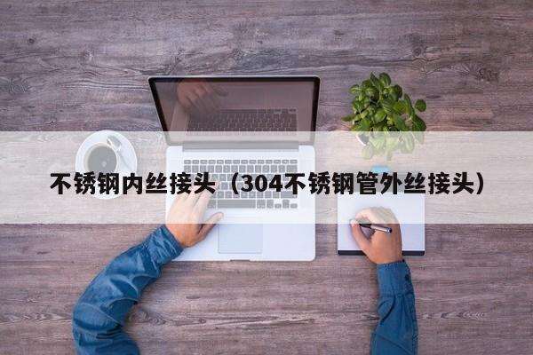 不銹鋼內(nèi)絲接頭（304不銹鋼管外絲接頭）