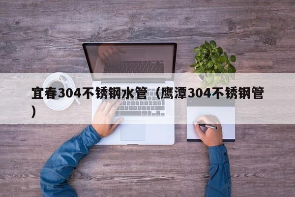 宜春304不銹鋼水管（鷹潭304不銹鋼管）