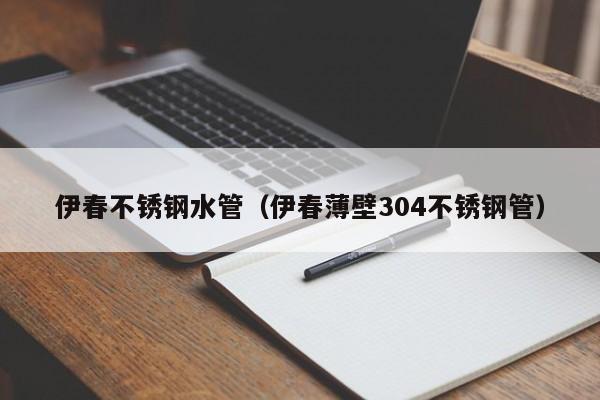 伊春不銹鋼水管（伊春薄壁304不銹鋼管）