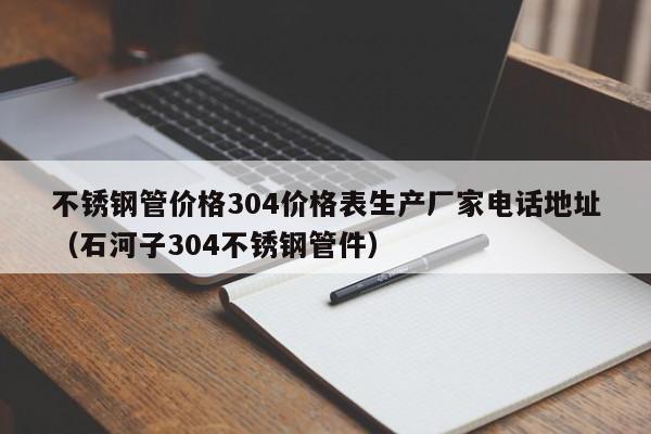 不銹鋼管價格304價格表生產(chǎn)廠家電話地址（石河子304不銹鋼管件）