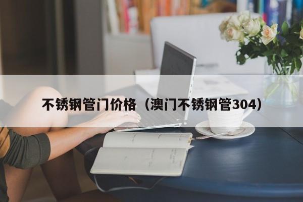 不銹鋼管門價格（澳門不銹鋼管304）