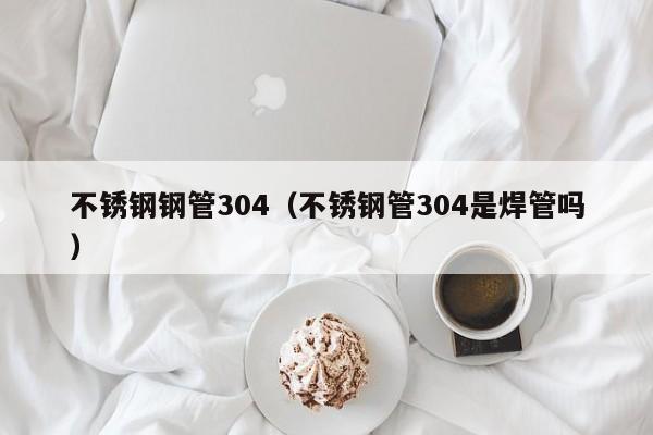 不銹鋼鋼管304（不銹鋼管304是焊管嗎）