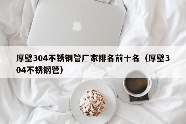 厚壁304不銹鋼管廠家排名前十名（厚壁304不銹鋼管）