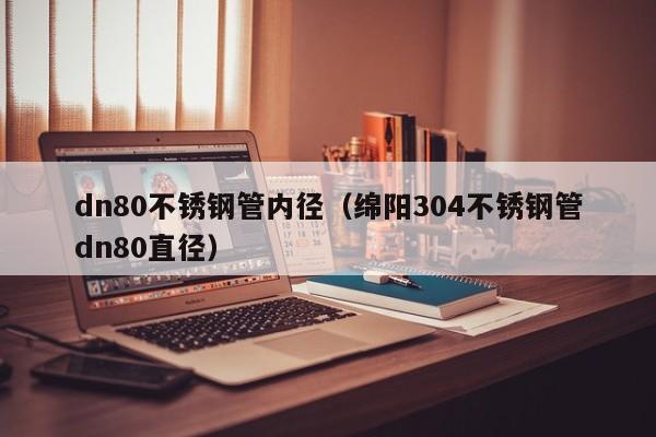 dn80不銹鋼管內(nèi)徑（綿陽304不銹鋼管dn80直徑）