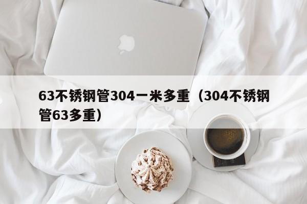 63不銹鋼管304一米多重（304不銹鋼管63多重）