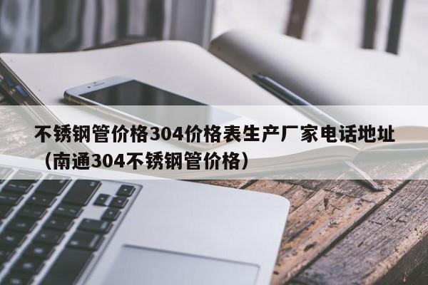 不銹鋼管價(jià)格304價(jià)格表生產(chǎn)廠家電話地址（南通304不銹鋼管價(jià)格）