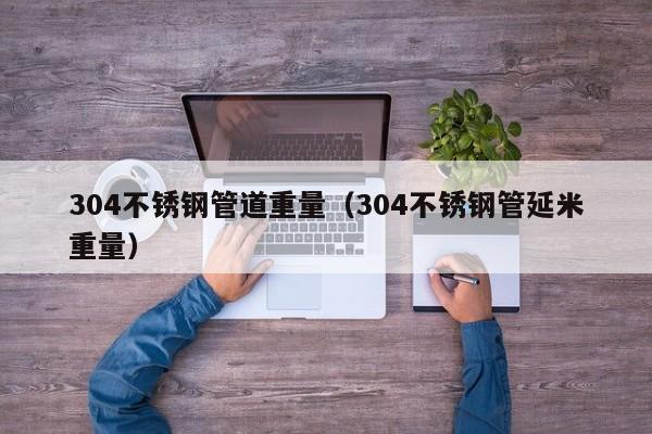 304不銹鋼管道重量（304不銹鋼管延米重量）