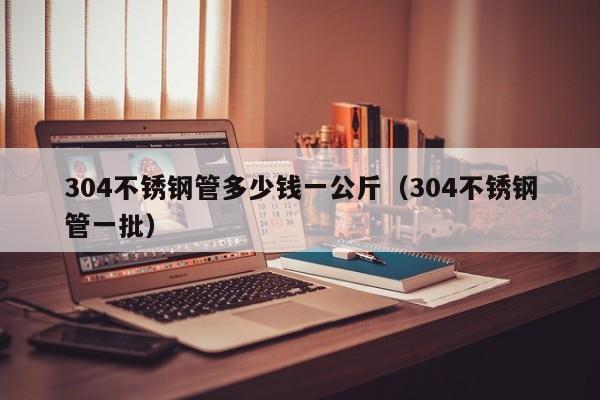 304不銹鋼管多少錢一公斤（304不銹鋼管一批）