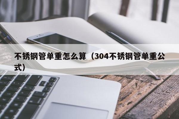 不銹鋼管單重怎么算（304不銹鋼管單重公式）