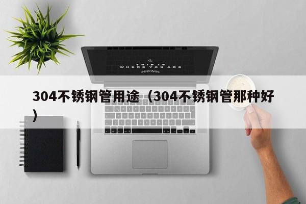 304不銹鋼管用途（304不銹鋼管那種好）