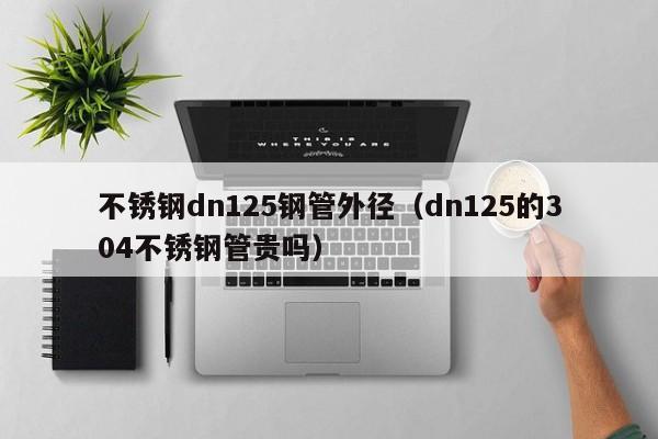 不銹鋼dn125鋼管外徑（dn125的304不銹鋼管貴嗎）