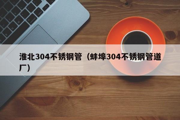 淮北304不銹鋼管（蚌埠304不銹鋼管道廠）