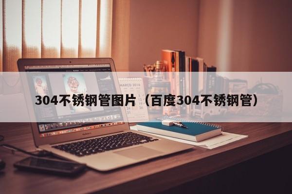 304不銹鋼管圖片（百度304不銹鋼管）