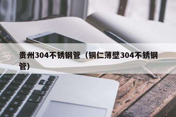 貴州304不銹鋼管（銅仁薄壁304不銹鋼管）