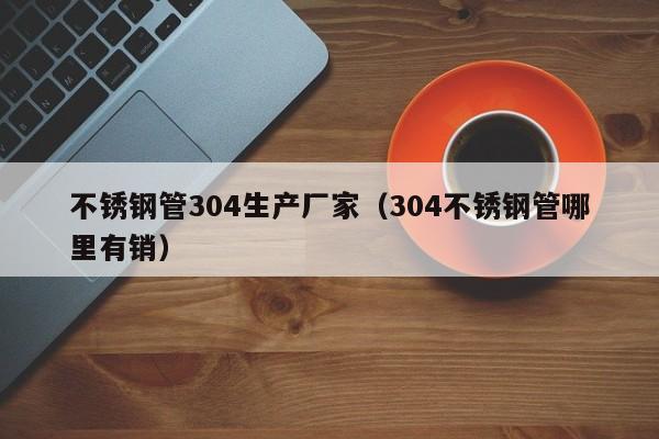 不銹鋼管304生產(chǎn)廠(chǎng)家（304不銹鋼管哪里有銷(xiāo)）