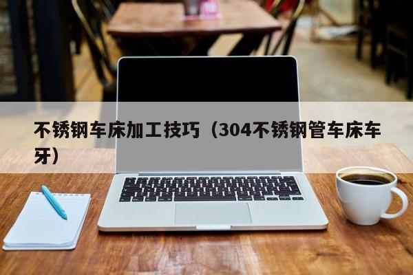 不銹鋼車(chē)床加工技巧（304不銹鋼管車(chē)床車(chē)牙）